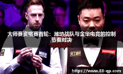 大师赛资格赛首轮:潍坊战队与金华电竞的控制节奏对决